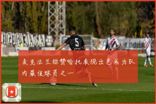 麦克法兰称赞哈托表现出色或为队内最佳球员之一