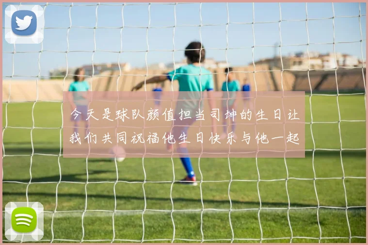 今天是球队颜值担当司坤的生日让我们共同祝福他生日快乐与他一起庆祝这特别的日子