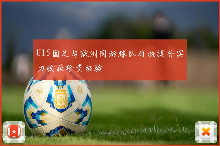 U15国足与欧洲同龄球队对抗提升实力收获珍贵经验