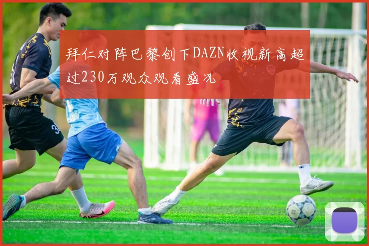 拜仁对阵巴黎创下DAZN收视新高超过230万观众观看盛况