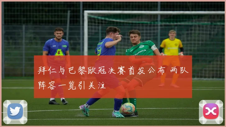 拜仁与巴黎欧冠决赛首发公布 两队阵容一览引关注