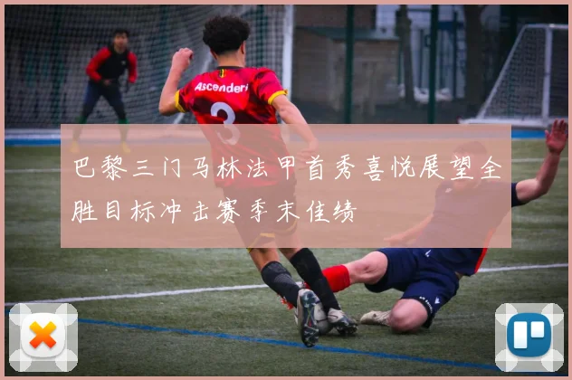 巴黎三门马林法甲首秀喜悦展望全胜目标冲击赛季末佳绩