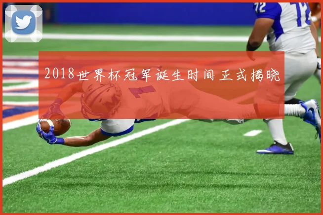 2018世界杯冠军诞生时间正式揭晓